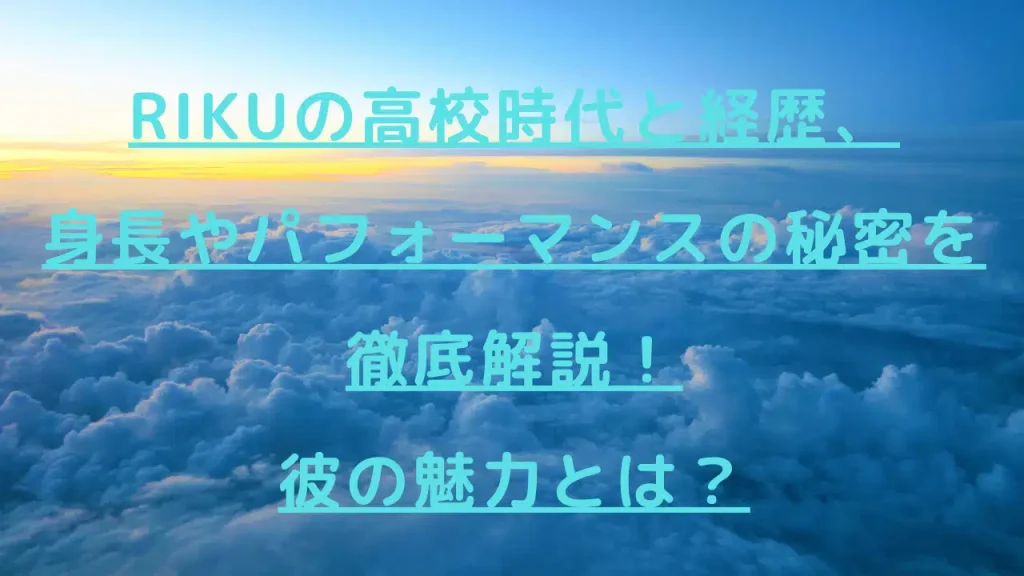 RIKUの高校時代と経歴、身長やパフォーマンスの秘密を徹底解説！彼の魅力とは？