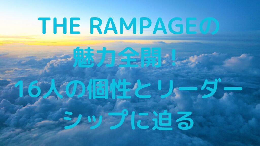 THE RAMPAGEの魅力全開！16人の個性とリーダーシップに迫る