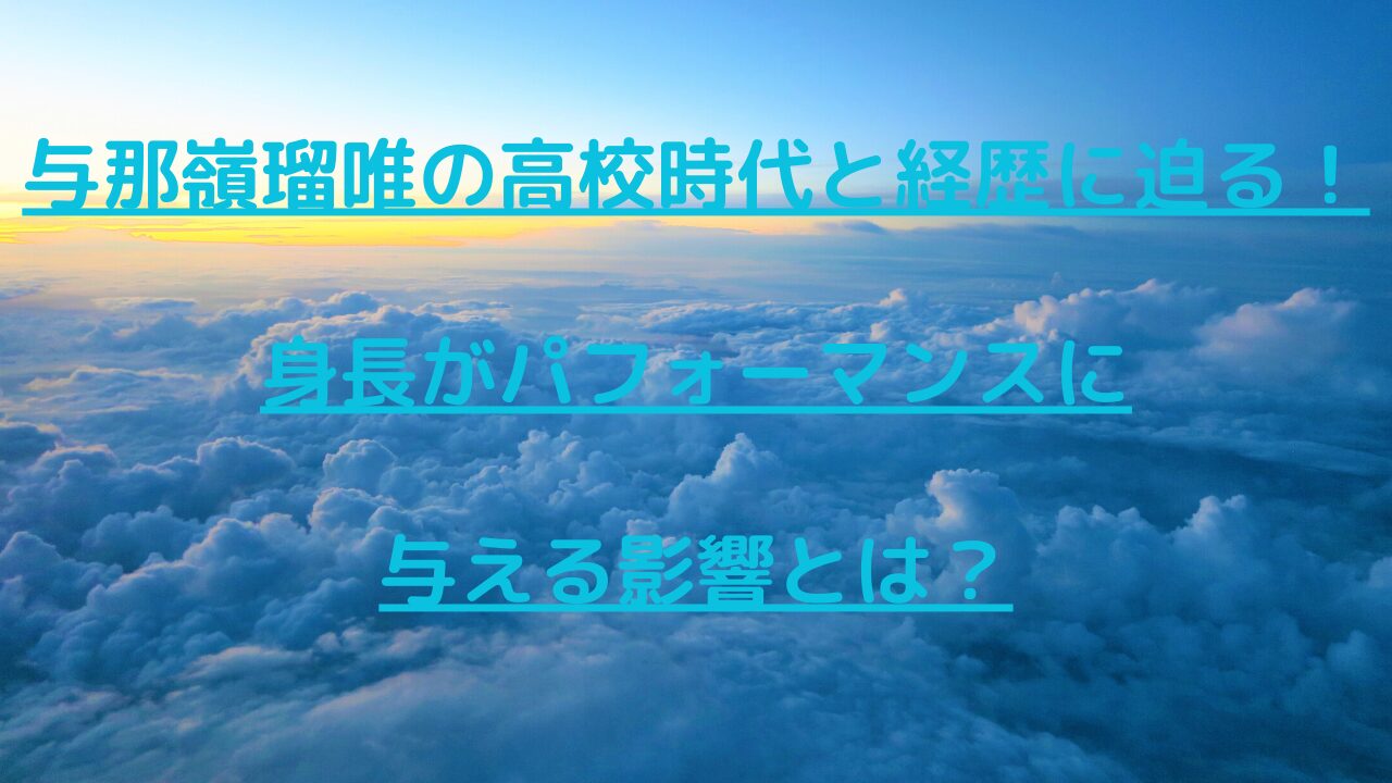 与那嶺瑠唯の高校時代と経歴に迫る！身長がパフォーマンスに与える影響とは？