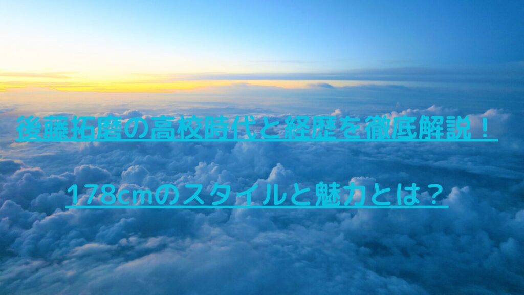 後藤拓磨の高校時代と経歴を徹底解説！178cmのスタイルと魅力とは？