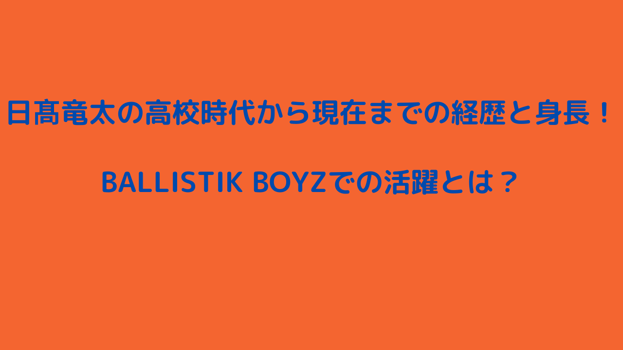 日髙竜太の高校時代から現在までの経歴と身長！BALLISTIK BOYZでの活躍とは？