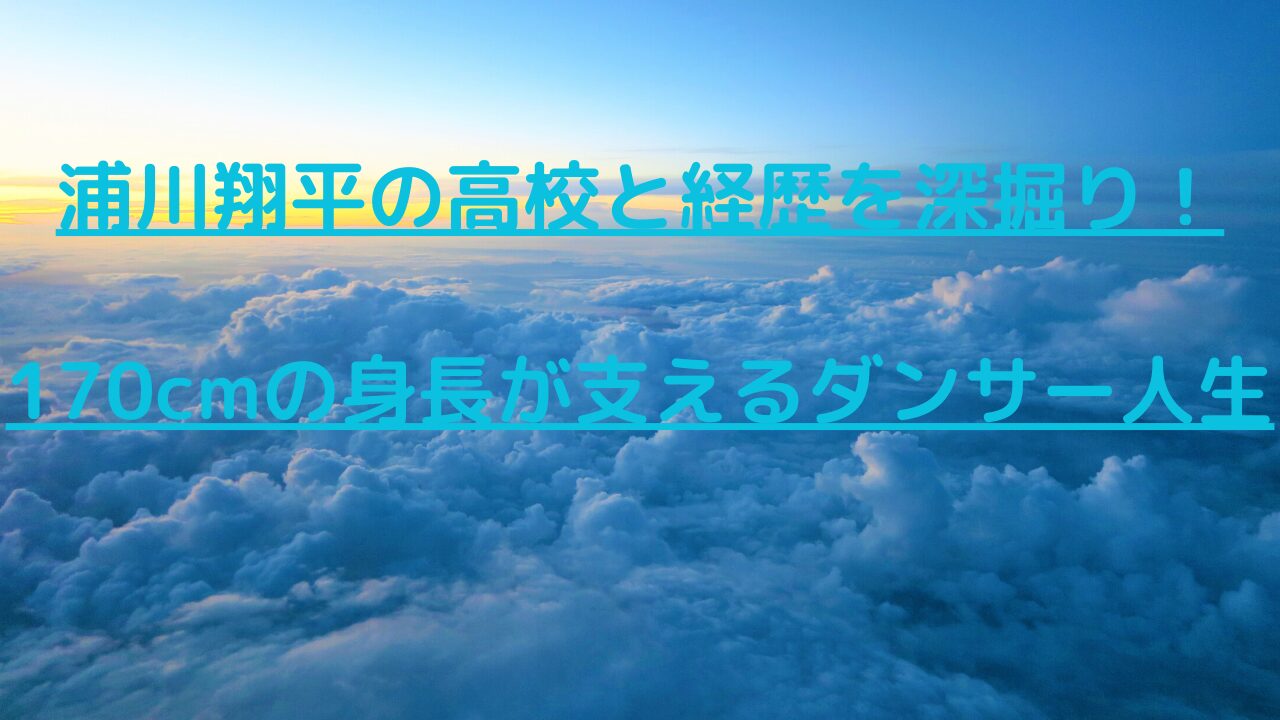 浦川翔平の高校と経歴を深掘り！170cmの身長が支えるダンサー人生