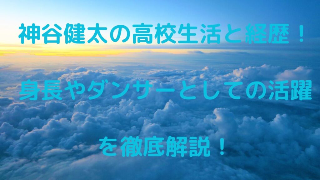 神谷健太の高校生活と経歴！身長やダンサーとしての活躍を徹底解説！