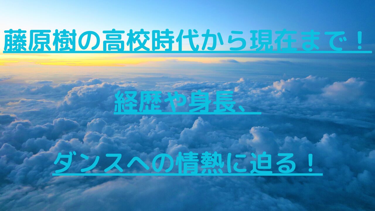 藤原樹の高校時代から現在まで！経歴や身長、ダンスへの情熱に迫る！