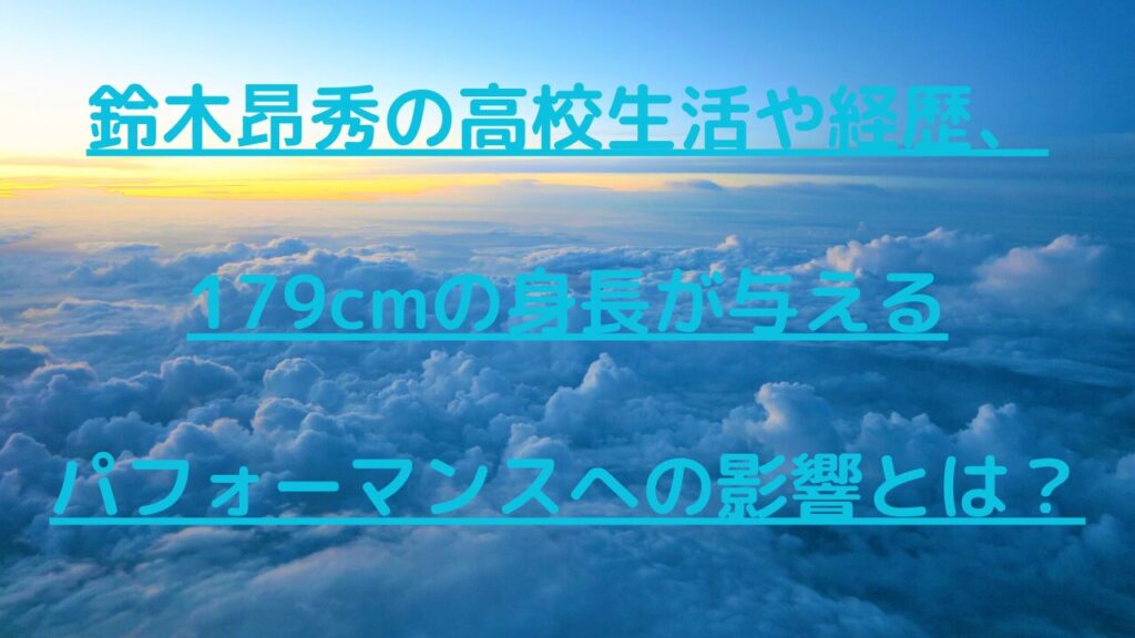 鈴木昂秀の高校生活や経歴、179cmの身長が与えるパフォーマンスへの影響とは？