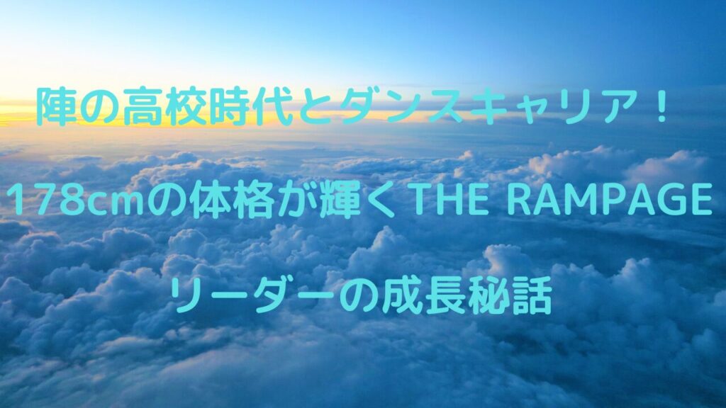 陣の高校時代とダンスキャリア！178cmの体格が輝くTHE RAMPAGEリーダーの成長秘話