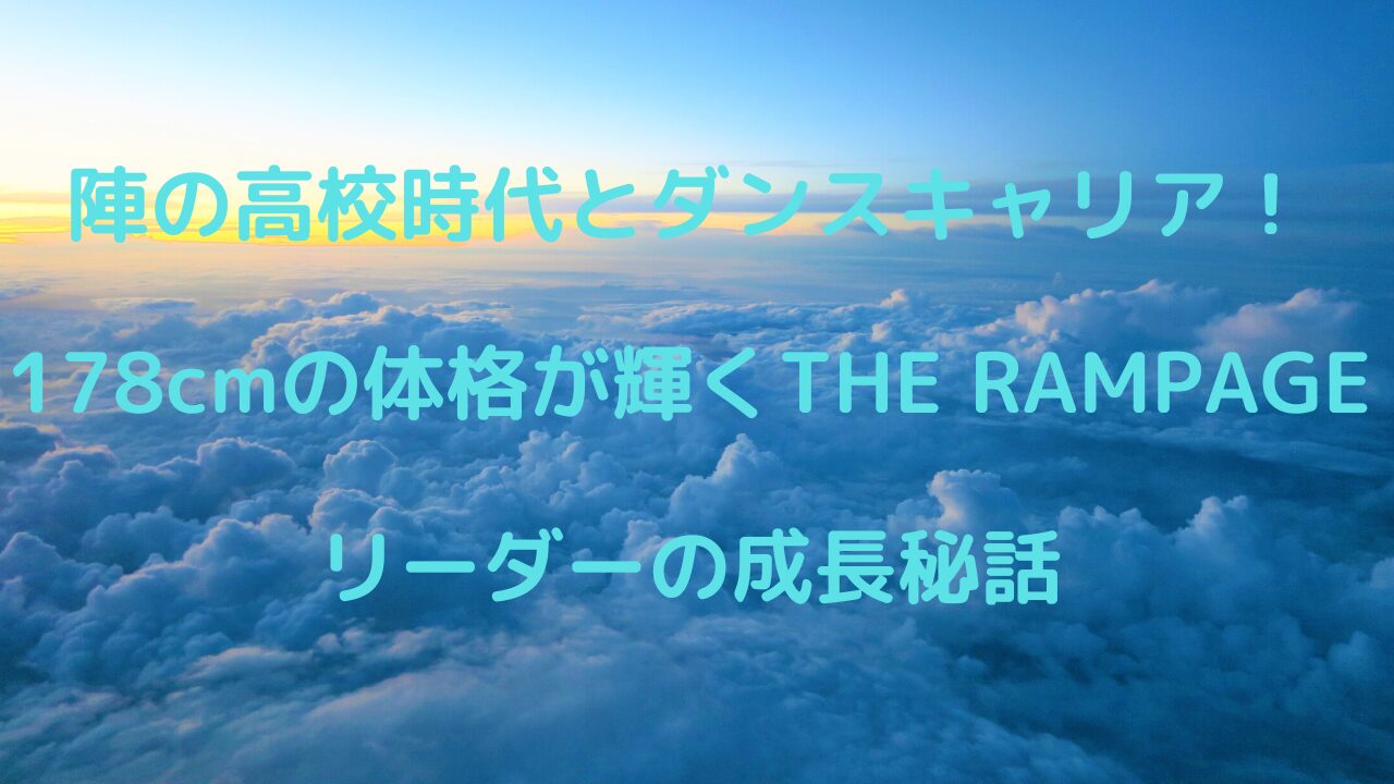 陣の高校時代とダンスキャリア！178cmの体格が輝くTHE RAMPAGEリーダーの成長秘話